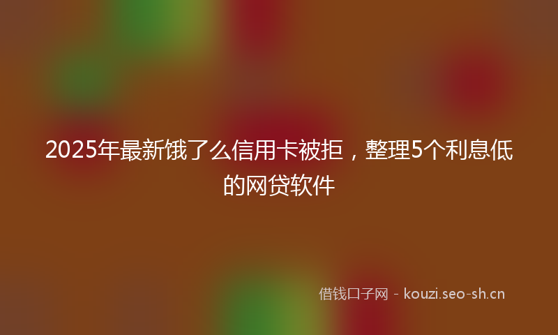 2025年最新饿了么信用卡被拒，整理5个利息低的网贷软件