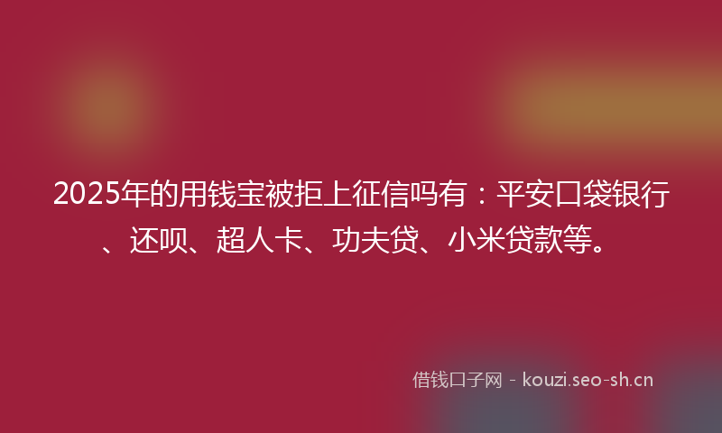 2025年的用钱宝被拒上征信吗有：平安口袋银行、还呗、超人卡、功夫贷、小米贷款等。