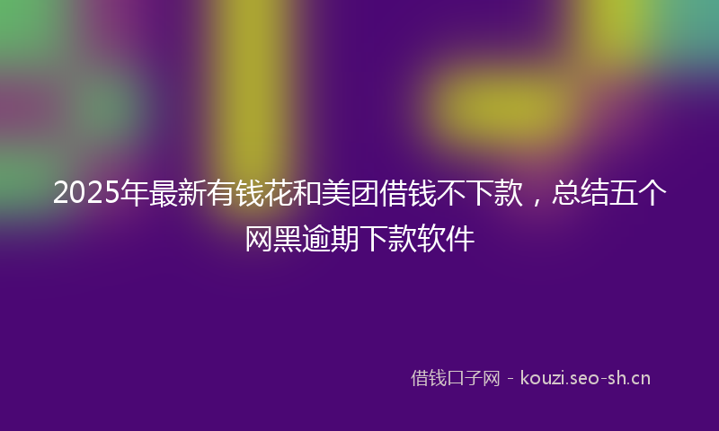 2025年最新有钱花和美团借钱不下款，总结五个网黑逾期下款软件