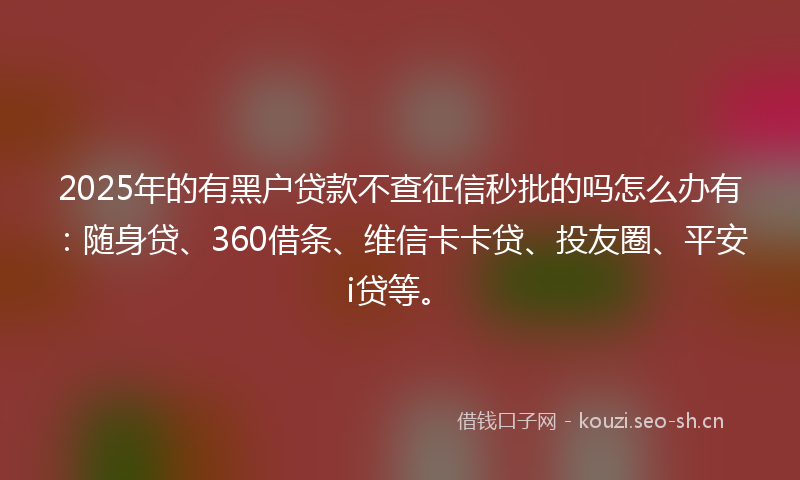 2025年的有黑户贷款不查征信秒批的吗怎么办有：随身贷、360借条、维信卡卡贷、投友圈、平安i贷等。