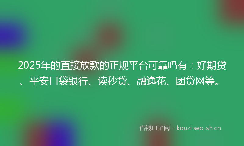 2025年的直接放款的正规平台可靠吗有：好期贷、平安口袋银行、读秒贷、融逸花、团贷网等。