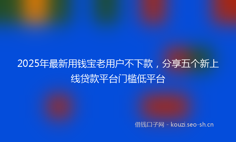 2025年最新用钱宝老用户不下款，分享五个新上线贷款平台门槛低平台