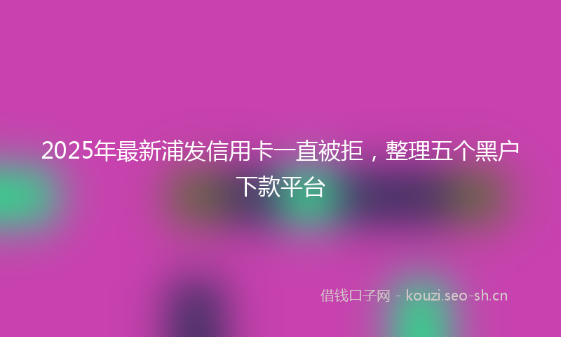 2025年最新浦发信用卡一直被拒，整理五个黑户下款平台