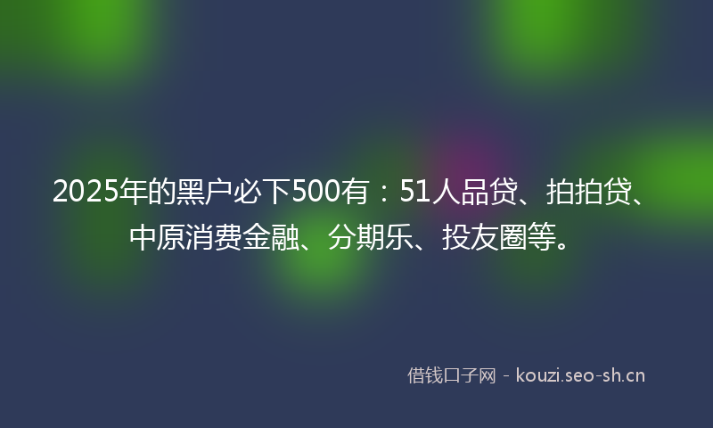 2025年的黑户必下500有：51人品贷、拍拍贷、中原消费金融、分期乐、投友圈等。