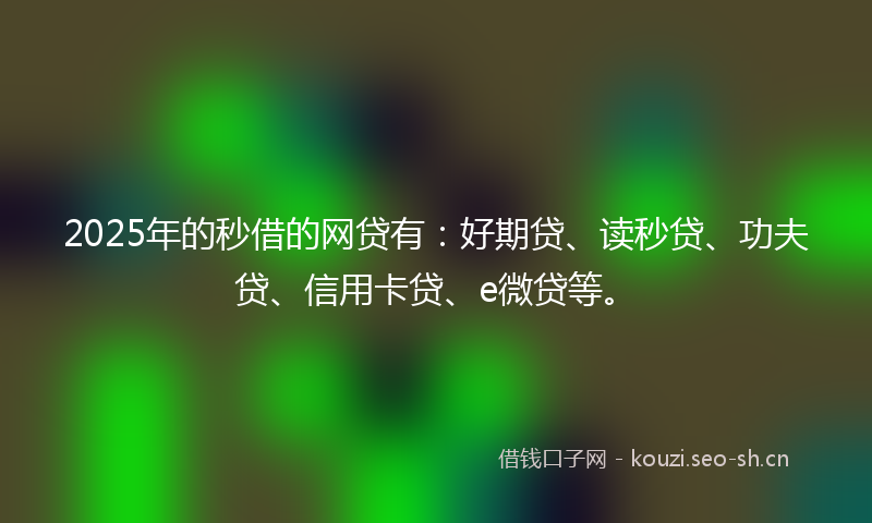 2025年的秒借的网贷有：好期贷、读秒贷、功夫贷、信用卡贷、e微贷等。