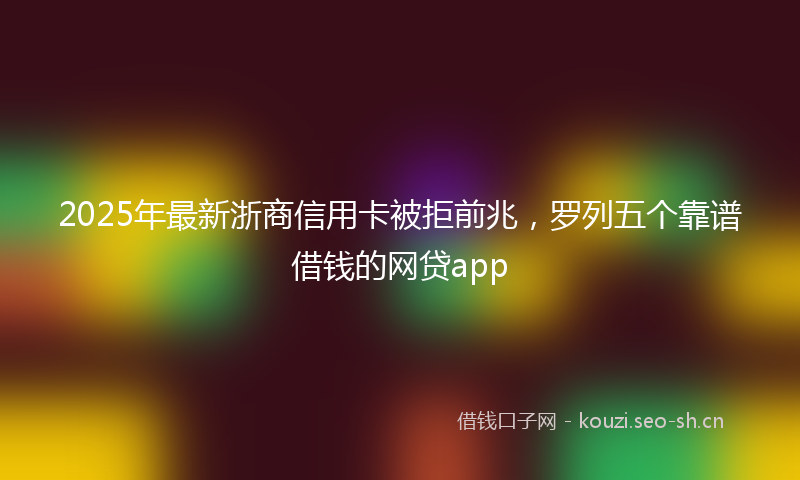2025年最新浙商信用卡被拒前兆，罗列五个靠谱借钱的网贷app