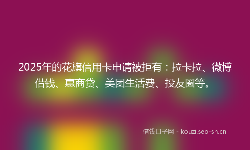 2025年的花旗信用卡申请被拒有：拉卡拉、微博借钱、惠商贷、美团生活费、投友圈等。