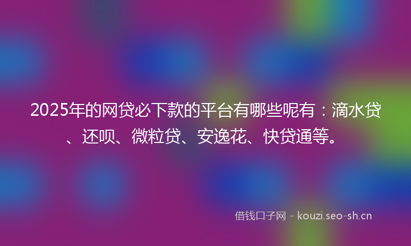 2025年的网贷必下款的平台有哪些呢有：滴水贷、还呗、微粒贷、安逸花、快贷通等。