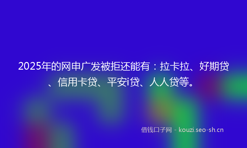 2025年的网申广发被拒还能有：拉卡拉、好期贷、信用卡贷、平安i贷、人人贷等。