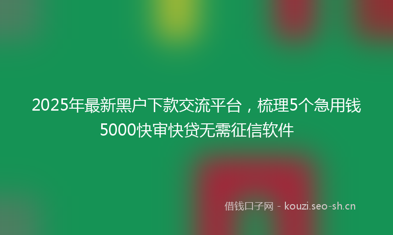 2025年最新黑户下款交流平台，梳理5个急用钱5000快审快贷无需征信软件