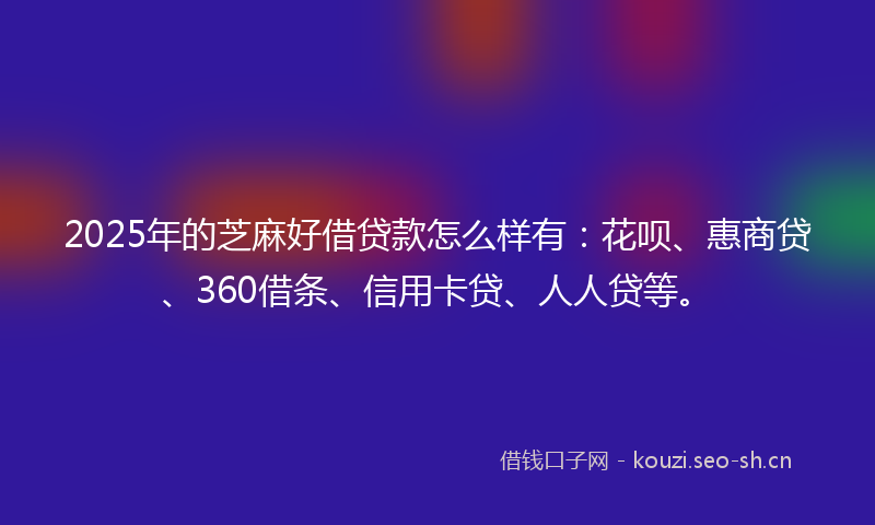 2025年的芝麻好借贷款怎么样有：花呗、惠商贷、360借条、信用卡贷、人人贷等。