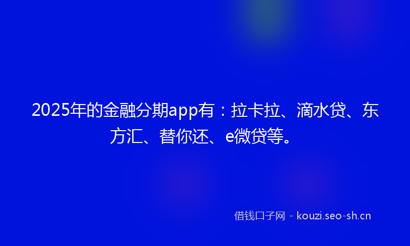 2025年的金融分期app有：拉卡拉、滴水贷、东方汇、替你还、e微贷等。