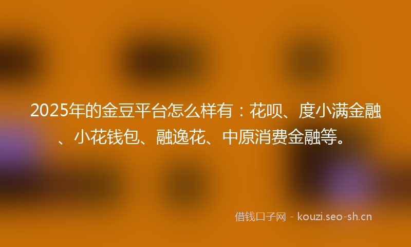 2025年的金豆平台怎么样有：花呗、度小满金融、小花钱包、融逸花、中原消费金融等。