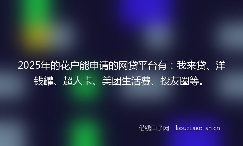 2025年的花户能申请的网贷平台有：我来贷、洋钱罐、超人卡、美团生活费、投友圈等。