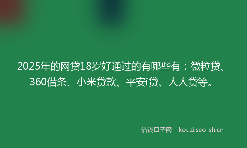 2025年的网贷18岁好通过的有哪些有：微粒贷、360借条、小米贷款、平安i贷、人人贷等。
