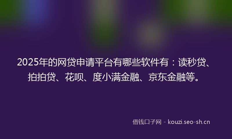 2025年的网贷申请平台有哪些软件有：读秒贷、拍拍贷、花呗、度小满金融、京东金融等。