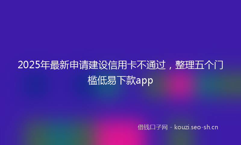 2025年最新申请建设信用卡不通过，整理五个门槛低易下款app