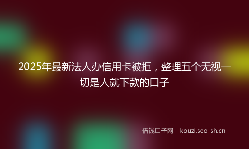 2025年最新法人办信用卡被拒，整理五个无视一切是人就下款的口子
