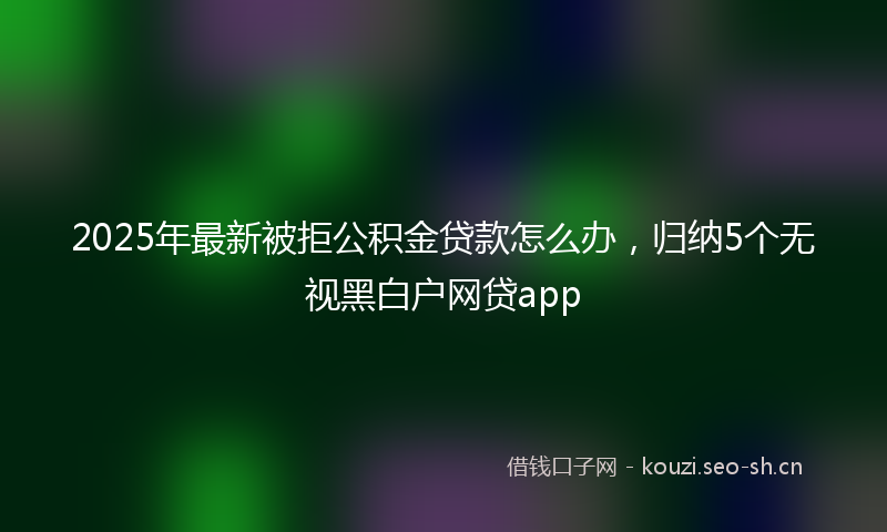 2025年最新被拒公积金贷款怎么办，归纳5个无视黑白户网贷app