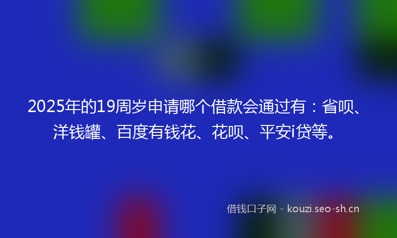 2025年的19周岁申请哪个借款会通过有：省呗、洋钱罐、百度有钱花、花呗、平安i贷等。