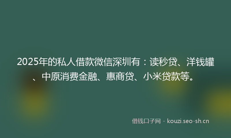 2025年的私人借款微信深圳有：读秒贷、洋钱罐、中原消费金融、惠商贷、小米贷款等。