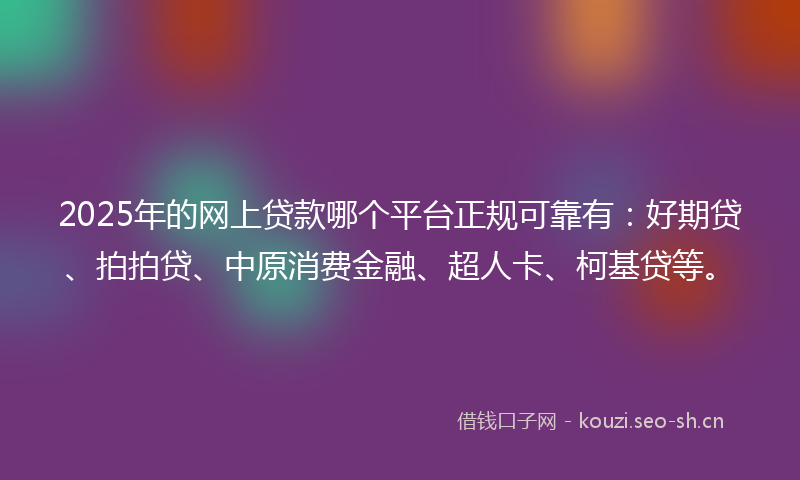 2025年的网上贷款哪个平台正规可靠有：好期贷、拍拍贷、中原消费金融、超人卡、柯基贷等。