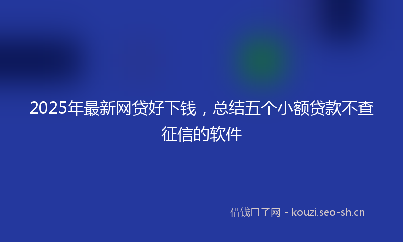 2025年最新网贷好下钱，总结五个小额贷款不查征信的软件