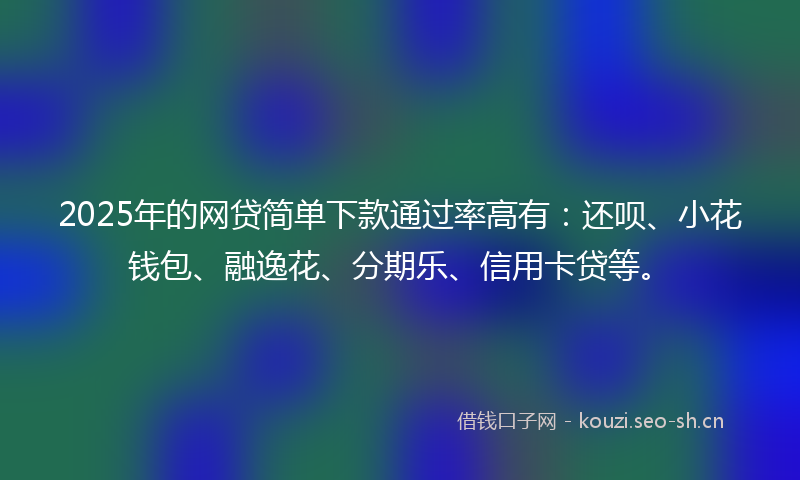 2025年的网贷简单下款通过率高有：还呗、小花钱包、融逸花、分期乐、信用卡贷等。