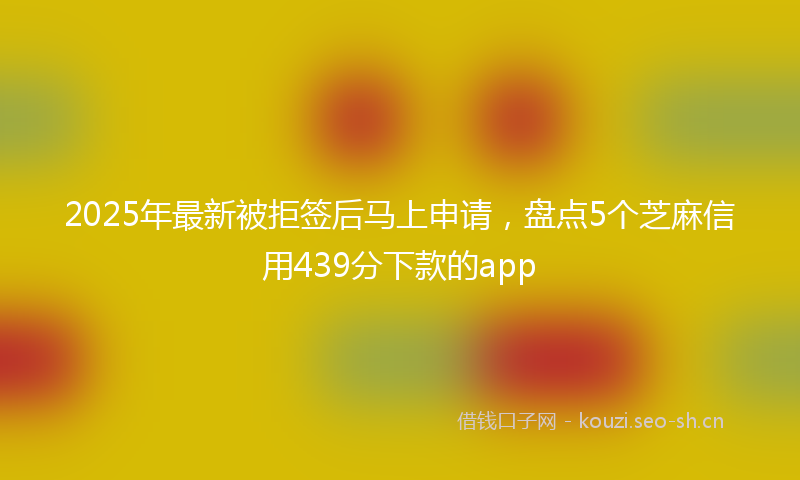 2025年最新被拒签后马上申请，盘点5个芝麻信用439分下款的app