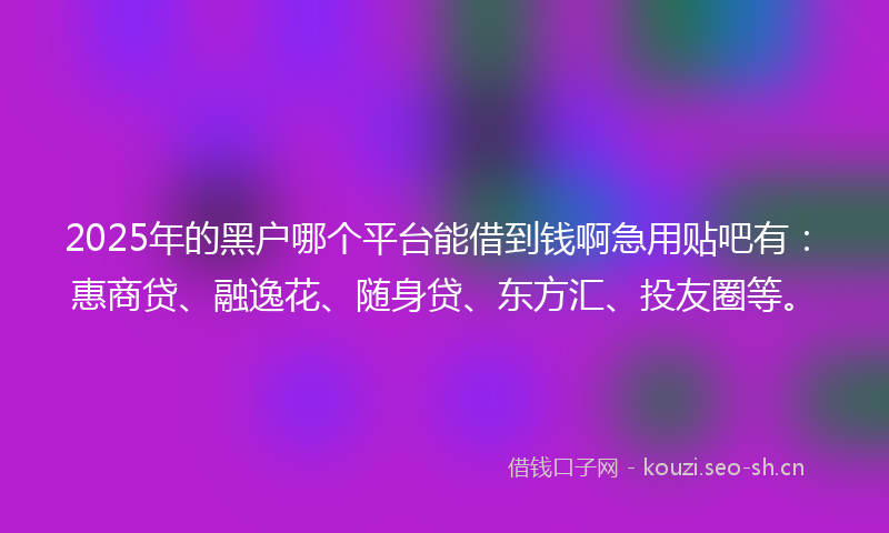 2025年的黑户哪个平台能借到钱啊急用贴吧有：惠商贷、融逸花、随身贷、东方汇、投友圈等。