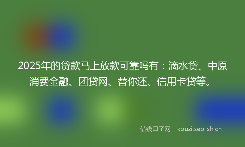 2025年的贷款马上放款可靠吗有：滴水贷、中原消费金融、团贷网、替你还、信用卡贷等。