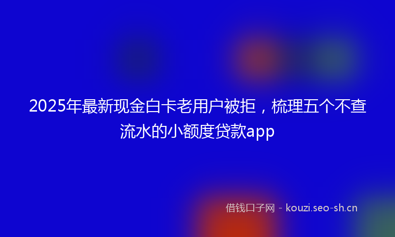 2025年最新现金白卡老用户被拒，梳理五个不查流水的小额度贷款app