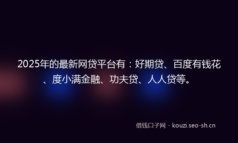 2025年的最新网贷平台有：好期贷、百度有钱花、度小满金融、功夫贷、人人贷等。