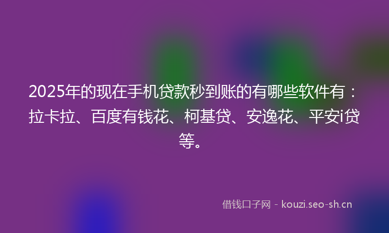 2025年的现在手机贷款秒到账的有哪些软件有：拉卡拉、百度有钱花、柯基贷、安逸花、平安i贷等。