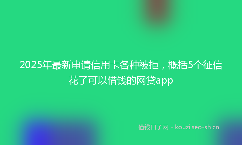 2025年最新申请信用卡各种被拒，概括5个征信花了可以借钱的网贷app