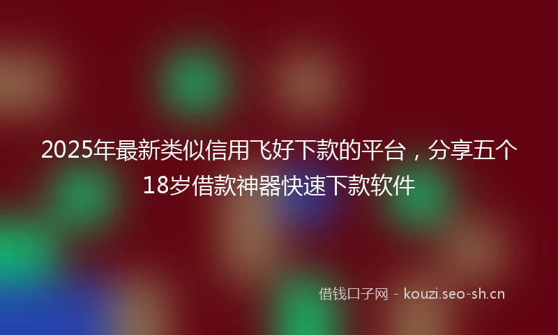 2025年最新类似信用飞好下款的平台，分享五个18岁借款神器快速下款软件