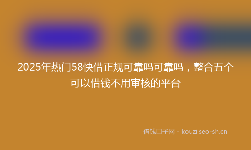 2025年热门58快借正规可靠吗可靠吗，整合五个可以借钱不用审核的平台