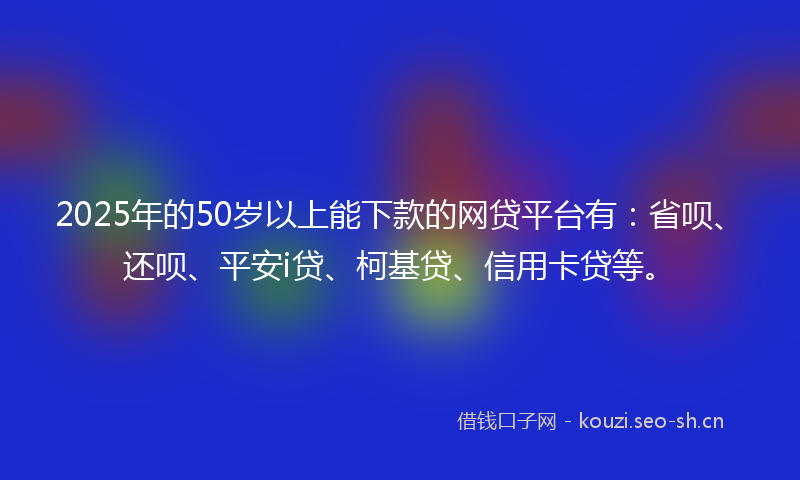 2025年的50岁以上能下款的网贷平台有：省呗、还呗、平安i贷、柯基贷、信用卡贷等。