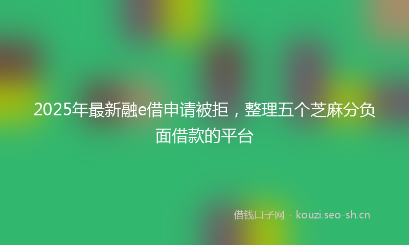 2025年最新融e借申请被拒，整理五个芝麻分负面借款的平台