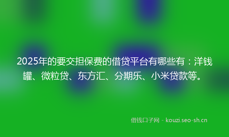 2025年的要交担保费的借贷平台有哪些有：洋钱罐、微粒贷、东方汇、分期乐、小米贷款等。