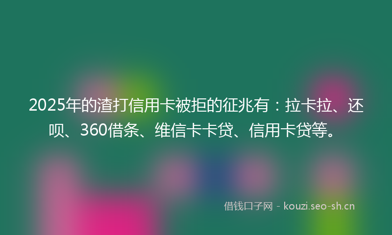 2025年的渣打信用卡被拒的征兆有：拉卡拉、还呗、360借条、维信卡卡贷、信用卡贷等。