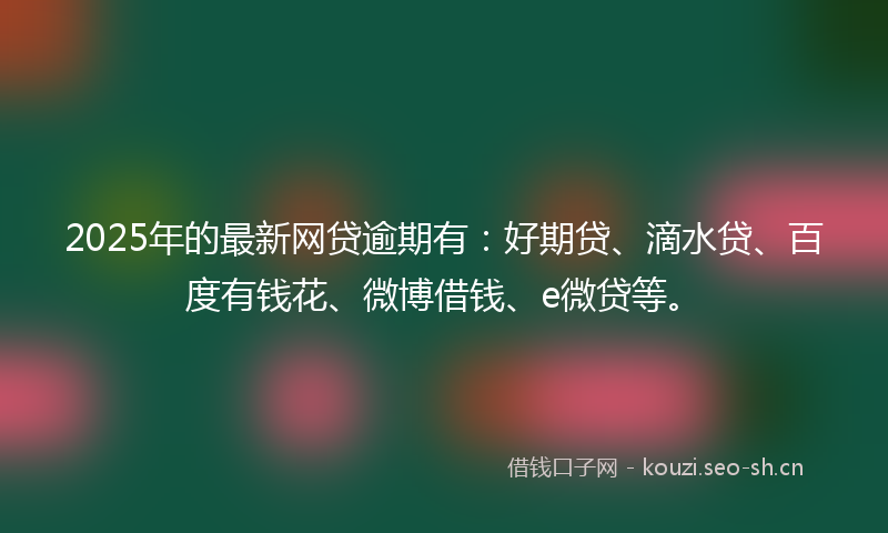 2025年的最新网贷逾期有：好期贷、滴水贷、百度有钱花、微博借钱、e微贷等。