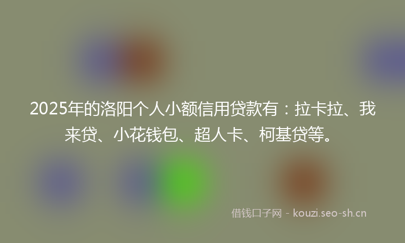 2025年的洛阳个人小额信用贷款有：拉卡拉、我来贷、小花钱包、超人卡、柯基贷等。