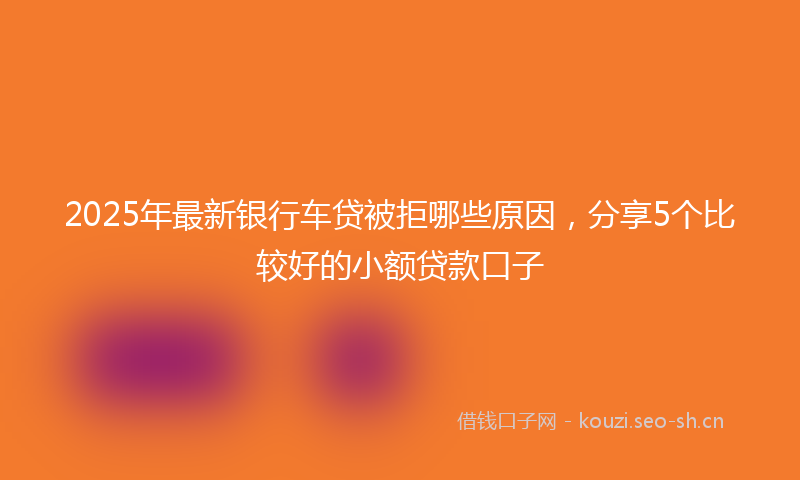 2025年最新银行车贷被拒哪些原因，分享5个比较好的小额贷款口子