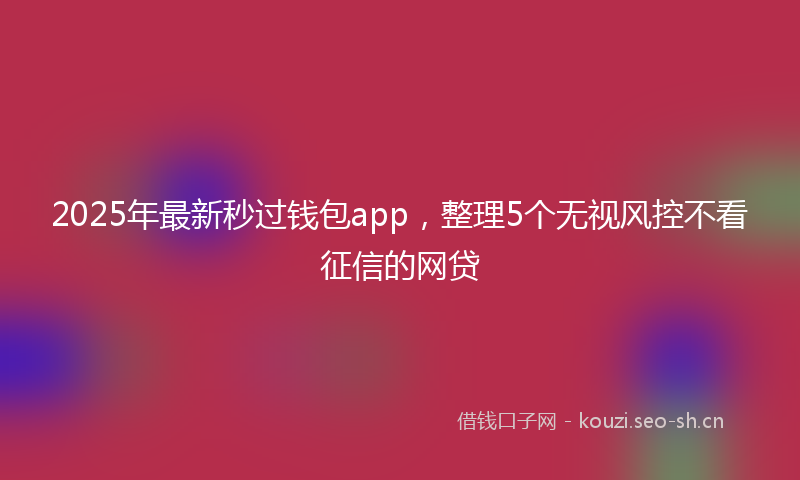 2025年最新秒过钱包app，整理5个无视风控不看征信的网贷