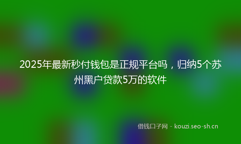 2025年最新秒付钱包是正规平台吗，归纳5个苏州黑户贷款5万的软件