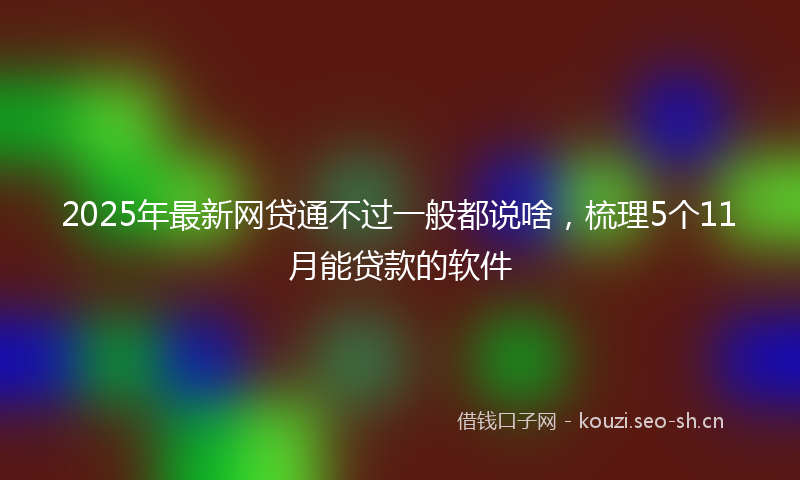 2025年最新网贷通不过一般都说啥，梳理5个11月能贷款的软件
