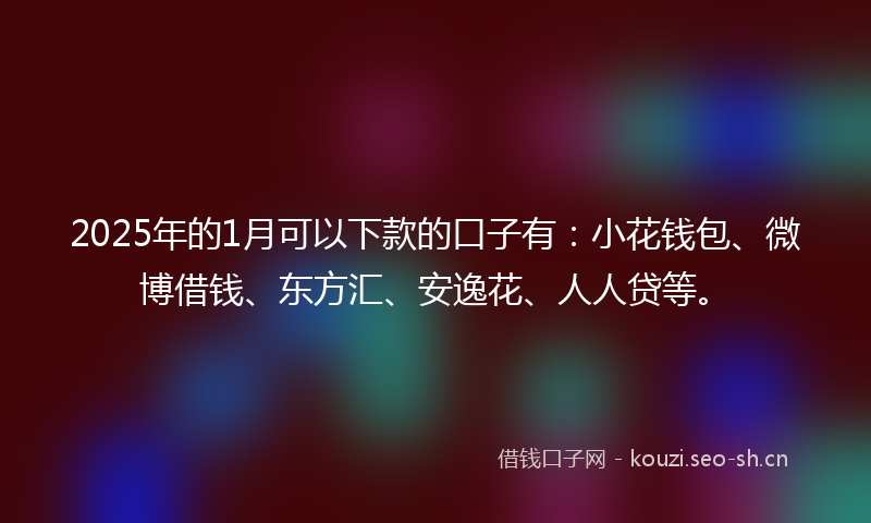 2025年的1月可以下款的口子有：小花钱包、微博借钱、东方汇、安逸花、人人贷等。