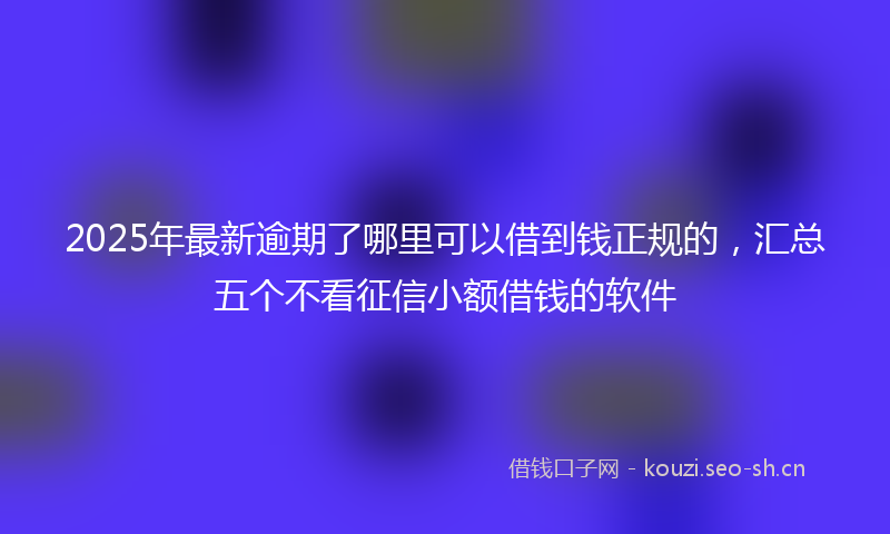 2025年最新逾期了哪里可以借到钱正规的，汇总五个不看征信小额借钱的软件