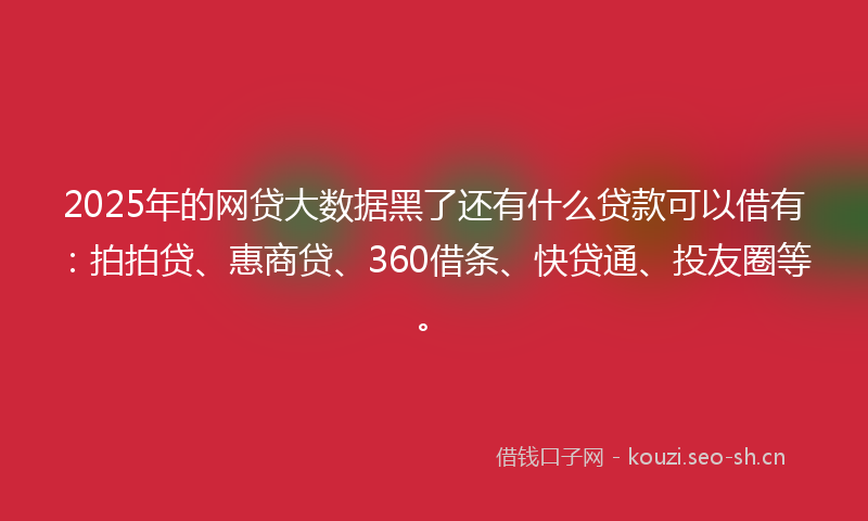 2025年的网贷大数据黑了还有什么贷款可以借有：拍拍贷、惠商贷、360借条、快贷通、投友圈等。